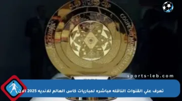 تعرف على القنوات الناقلة مباشرة لمباريات كأس العالم للأندية 2025 الآن